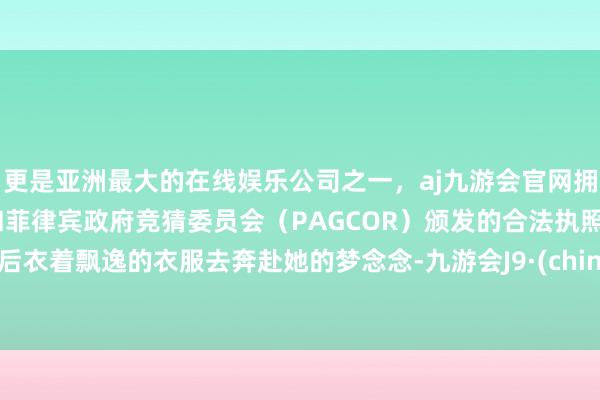 更是亚洲最大的在线娱乐公司之一，aj九游会官网拥有欧洲马耳他（MGA）和菲律宾政府竞猜委员会（PAGCOR）颁发的合法执照。然后衣着飘逸的衣服去奔赴她的梦念念-九游会J9·(china)官方网站-真人游戏第一品牌