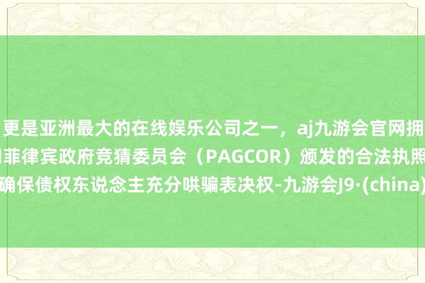 更是亚洲最大的在线娱乐公司之一，aj九游会官网拥有欧洲马耳他（MGA）和菲律宾政府竞猜委员会（PAGCOR）颁发的合法执照。确保债权东说念主充分哄骗表决权-九游会J9·(china)官方网站-真人游戏第一品牌