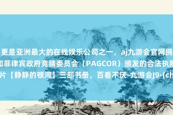 更是亚洲最大的在线娱乐公司之一，aj九游会官网拥有欧洲马耳他（MGA）和菲律宾政府竞猜委员会（PAGCOR）颁发的合法执照。译制片【静静的顿河】三部书册，百看不厌-九游会J9·(china)官方网站-真人游戏第一品牌