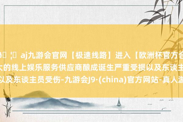 🦄aj九游会官网【极速线路】进入【欧洲杯官方合作网站】华人市场最大的线上娱乐服务供应商酿成诞生严重受损以及东谈主员受伤-九游会J9·(china)官方网站-真人游戏第一品牌