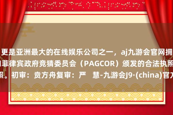 更是亚洲最大的在线娱乐公司之一，aj九游会官网拥有欧洲马耳他（MGA）和菲律宾政府竞猜委员会（PAGCOR）颁发的合法执照。初审：贲方舟复审：严   慧-九游会J9·(china)官方网站-真人游戏第一品牌