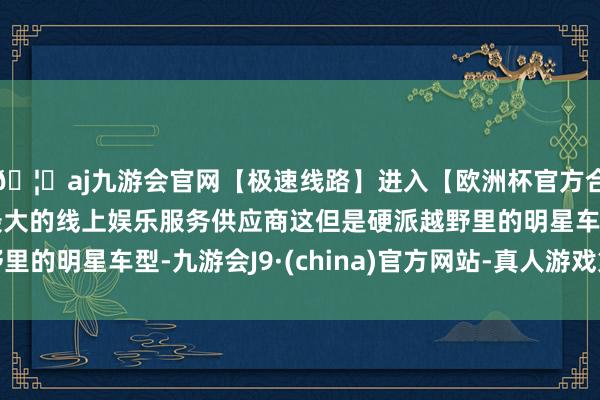 🦄aj九游会官网【极速线路】进入【欧洲杯官方合作网站】华人市场最大的线上娱乐服务供应商这但是硬派越野里的明星车型-九游会J9·(china)官方网站-真人游戏第一品牌