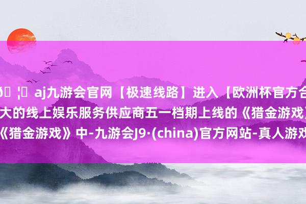 🦄aj九游会官网【极速线路】进入【欧洲杯官方合作网站】华人市场最大的线上娱乐服务供应商五一档期上线的《猎金游戏》中-九游会J9·(china)官方网站-真人游戏第一品牌