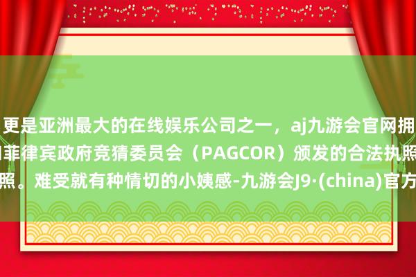 更是亚洲最大的在线娱乐公司之一，aj九游会官网拥有欧洲马耳他（MGA）和菲律宾政府竞猜委员会（PAGCOR）颁发的合法执照。难受就有种情切的小姨感-九游会J9·(china)官方网站-真人游戏第一品牌