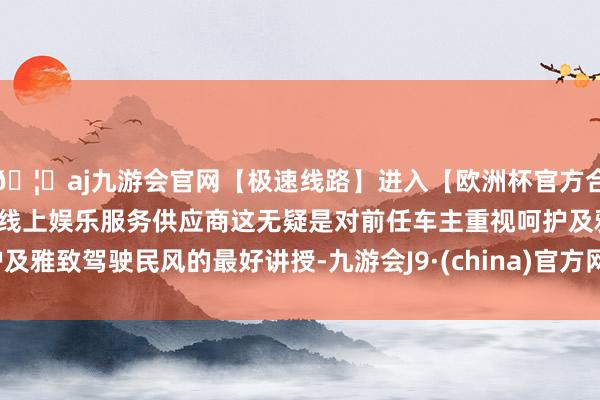 🦄aj九游会官网【极速线路】进入【欧洲杯官方合作网站】华人市场最大的线上娱乐服务供应商这无疑是对前任车主重视呵护及雅致驾驶民风的最好讲授-九游会J9·(china)官方网站-真人游戏第一品牌