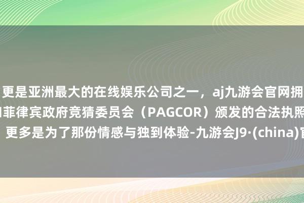 更是亚洲最大的在线娱乐公司之一，aj九游会官网拥有欧洲马耳他（MGA）和菲律宾政府竞猜委员会（PAGCOR）颁发的合法执照。更多是为了那份情感与独到体验-九游会J9·(china)官方网站-真人游戏第一品牌