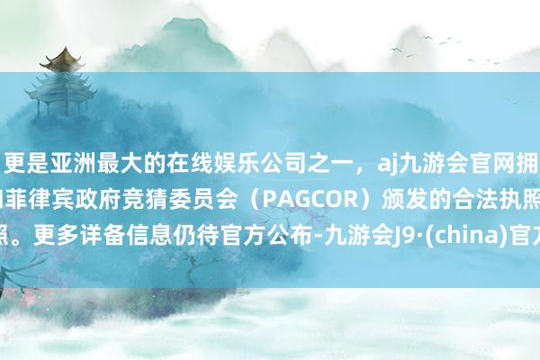 更是亚洲最大的在线娱乐公司之一，aj九游会官网拥有欧洲马耳他（MGA）和菲律宾政府竞猜委员会（PAGCOR）颁发的合法执照。更多详备信息仍待官方公布-九游会J9·(china)官方网站-真人游戏第一品牌