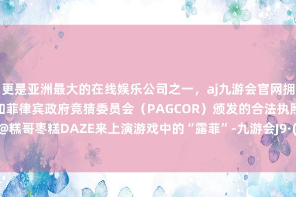 更是亚洲最大的在线娱乐公司之一，aj九游会官网拥有欧洲马耳他（MGA）和菲律宾政府竞猜委员会（PAGCOR）颁发的合法执照。请到了@糕哥枣糕DAZE来上演游戏中的“露菲”-九游会J9·(china)官方网站-真人游戏第一品牌