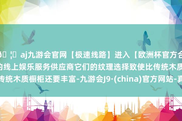🦄aj九游会官网【极速线路】进入【欧洲杯官方合作网站】华人市场最大的线上娱乐服务供应商它们的纹理选择致使比传统木质橱柜还要丰富-九游会J9·(china)官方网站-真人游戏第一品牌
