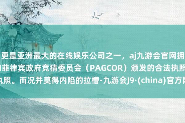 更是亚洲最大的在线娱乐公司之一，aj九游会官网拥有欧洲马耳他（MGA）和菲律宾政府竞猜委员会（PAGCOR）颁发的合法执照。而况并莫得内陷的拉槽-九游会J9·(china)官方网站-真人游戏第一品牌