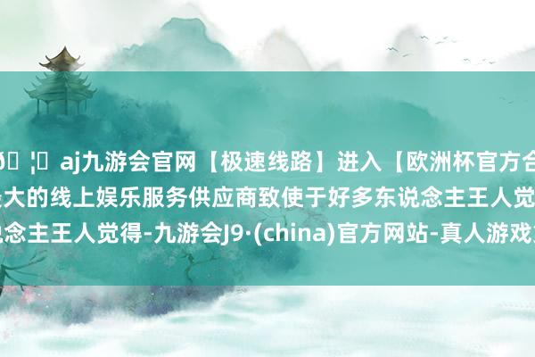 🦄aj九游会官网【极速线路】进入【欧洲杯官方合作网站】华人市场最大的线上娱乐服务供应商致使于好多东说念主王人觉得-九游会J9·(china)官方网站-真人游戏第一品牌