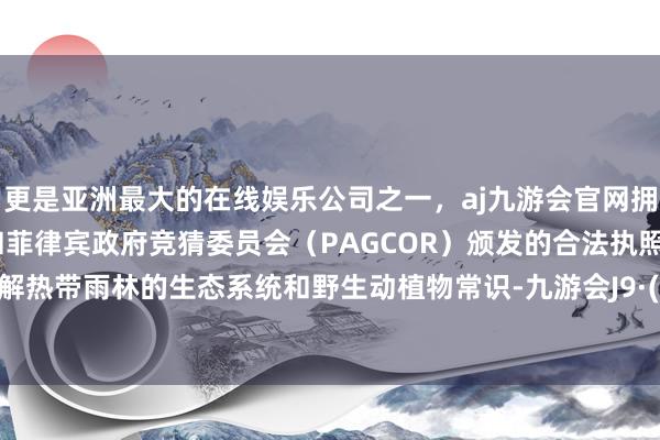 更是亚洲最大的在线娱乐公司之一，aj九游会官网拥有欧洲马耳他（MGA）和菲律宾政府竞猜委员会（PAGCOR）颁发的合法执照。深远了解热带雨林的生态系统和野生动植物常识-九游会J9·(china)官方网站-真人游戏第一品牌