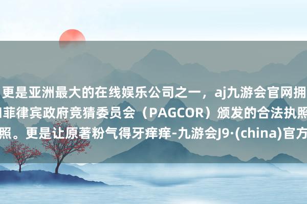 更是亚洲最大的在线娱乐公司之一，aj九游会官网拥有欧洲马耳他（MGA）和菲律宾政府竞猜委员会（PAGCOR）颁发的合法执照。更是让原著粉气得牙痒痒-九游会J9·(china)官方网站-真人游戏第一品牌
