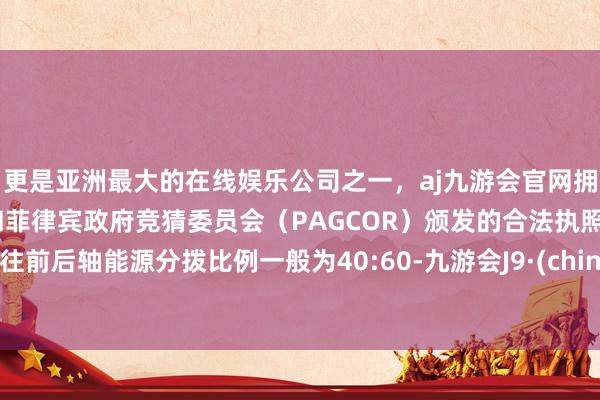 更是亚洲最大的在线娱乐公司之一，aj九游会官网拥有欧洲马耳他（MGA）和菲律宾政府竞猜委员会（PAGCOR）颁发的合法执照。往往前后轴能源分拨比例一般为40:60-九游会J9·(china)官方网站-真人游戏第一品牌