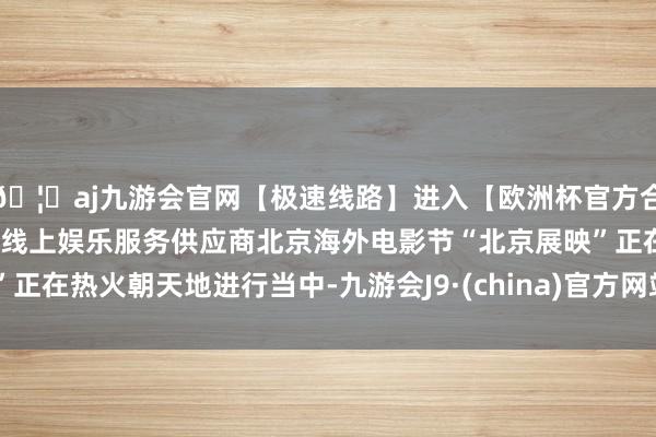 🦄aj九游会官网【极速线路】进入【欧洲杯官方合作网站】华人市场最大的线上娱乐服务供应商北京海外电影节“北京展映”正在热火朝天地进行当中-九游会J9·(china)官方网站-真人游戏第一品牌