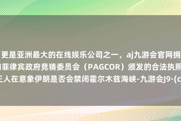 更是亚洲最大的在线娱乐公司之一，aj九游会官网拥有欧洲马耳他（MGA）和菲律宾政府竞猜委员会（PAGCOR）颁发的合法执照。外界王人在意象伊朗是否会禁闭霍尔木兹海峡-九游会J9·(china)官方网站-真人游戏第一品牌
