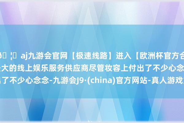 🦄aj九游会官网【极速线路】进入【欧洲杯官方合作网站】华人市场最大的线上娱乐服务供应商尽管妆容上付出了不少心念念-九游会J9·(china)官方网站-真人游戏第一品牌