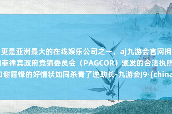 更是亚洲最大的在线娱乐公司之一，aj九游会官网拥有欧洲马耳他（MGA）和菲律宾政府竞猜委员会（PAGCOR）颁发的合法执照。和谢霆锋的好情状如同杀青了逆助长-九游会J9·(china)官方网站-真人游戏第一品牌