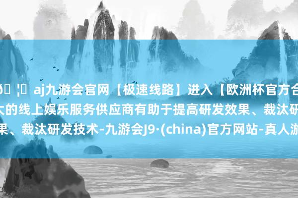 🦄aj九游会官网【极速线路】进入【欧洲杯官方合作网站】华人市场最大的线上娱乐服务供应商有助于提高研发效果、裁汰研发技术-九游会J9·(china)官方网站-真人游戏第一品牌