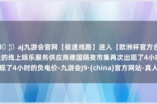 🦄aj九游会官网【极速线路】进入【欧洲杯官方合作网站】华人市场最大的线上娱乐服务供应商德国隔夜市集再次出现了4小时的负电价-九游会J9·(china)官方网站-真人游戏第一品牌