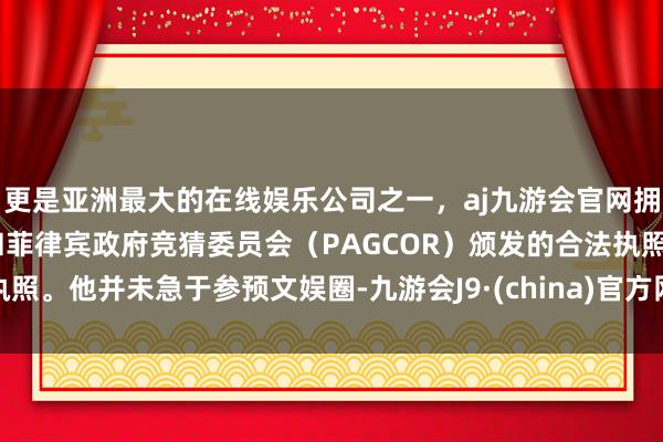 更是亚洲最大的在线娱乐公司之一，aj九游会官网拥有欧洲马耳他（MGA）和菲律宾政府竞猜委员会（PAGCOR）颁发的合法执照。他并未急于参预文娱圈-九游会J9·(china)官方网站-真人游戏第一品牌