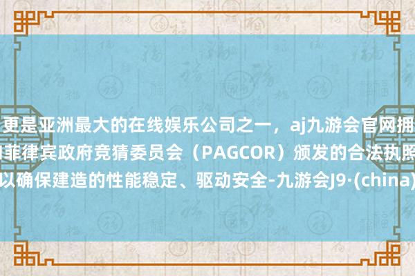 更是亚洲最大的在线娱乐公司之一，aj九游会官网拥有欧洲马耳他（MGA）和菲律宾政府竞猜委员会（PAGCOR）颁发的合法执照。以确保建造的性能稳定、驱动安全-九游会J9·(china)官方网站-真人游戏第一品牌