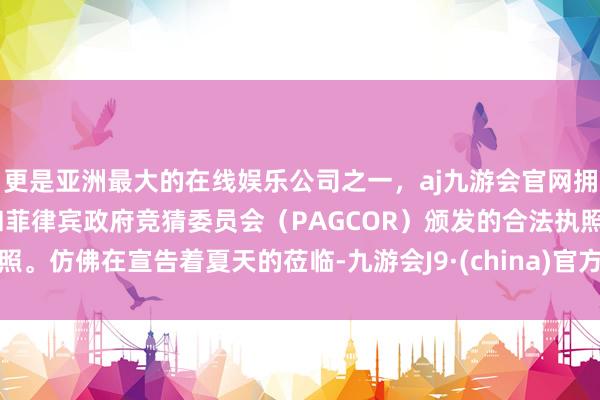 更是亚洲最大的在线娱乐公司之一，aj九游会官网拥有欧洲马耳他（MGA）和菲律宾政府竞猜委员会（PAGCOR）颁发的合法执照。仿佛在宣告着夏天的莅临-九游会J9·(china)官方网站-真人游戏第一品牌