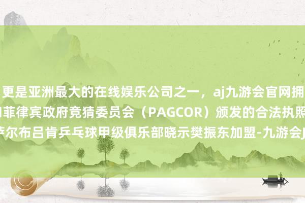 更是亚洲最大的在线娱乐公司之一，aj九游会官网拥有欧洲马耳他（MGA）和菲律宾政府竞猜委员会（PAGCOR）颁发的合法执照。德甲联赛萨尔布吕肯乒乓球甲级俱乐部晓示樊振东加盟-九游会J9·(china)官方网站-真人游戏第一品牌