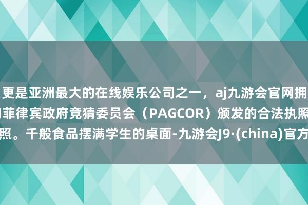 更是亚洲最大的在线娱乐公司之一，aj九游会官网拥有欧洲马耳他（MGA）和菲律宾政府竞猜委员会（PAGCOR）颁发的合法执照。千般食品摆满学生的桌面-九游会J9·(china)官方网站-真人游戏第一品牌