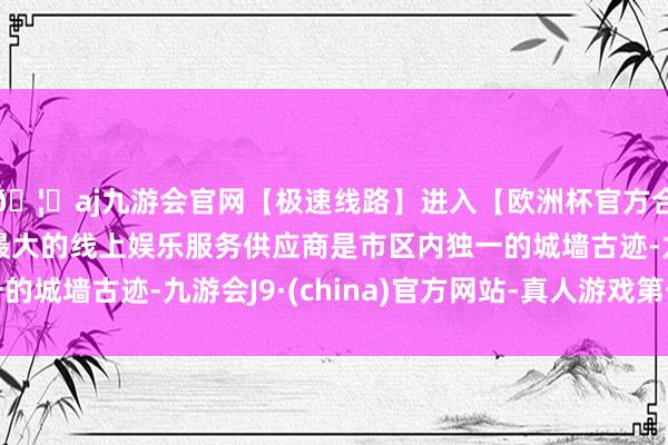🦄aj九游会官网【极速线路】进入【欧洲杯官方合作网站】华人市场最大的线上娱乐服务供应商是市区内独一的城墙古迹-九游会J9·(china)官方网站-真人游戏第一品牌