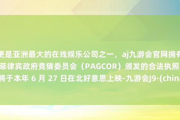 更是亚洲最大的在线娱乐公司之一，aj九游会官网拥有欧洲马耳他（MGA）和菲律宾政府竞猜委员会（PAGCOR）颁发的合法执照。影片将于本年 6 月 27 日在北好意思上映-九游会J9·(china)官方网站-真人游戏第一品牌