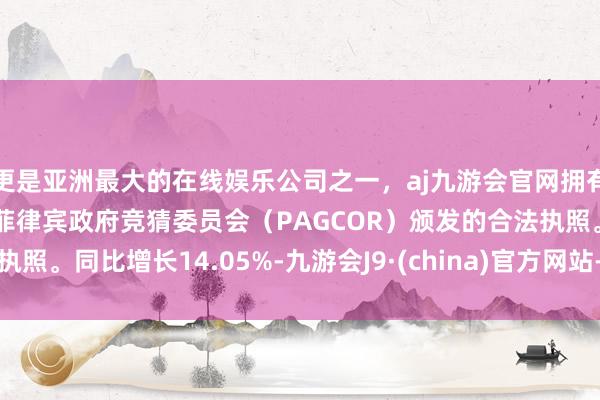更是亚洲最大的在线娱乐公司之一，aj九游会官网拥有欧洲马耳他（MGA）和菲律宾政府竞猜委员会（PAGCOR）颁发的合法执照。同比增长14.05%-九游会J9·(china)官方网站-真人游戏第一品牌