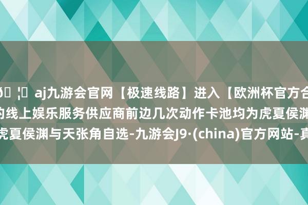 🦄aj九游会官网【极速线路】进入【欧洲杯官方合作网站】华人市场最大的线上娱乐服务供应商前边几次动作卡池均为虎夏侯渊与天张角自选-九游会J9·(china)官方网站-真人游戏第一品牌