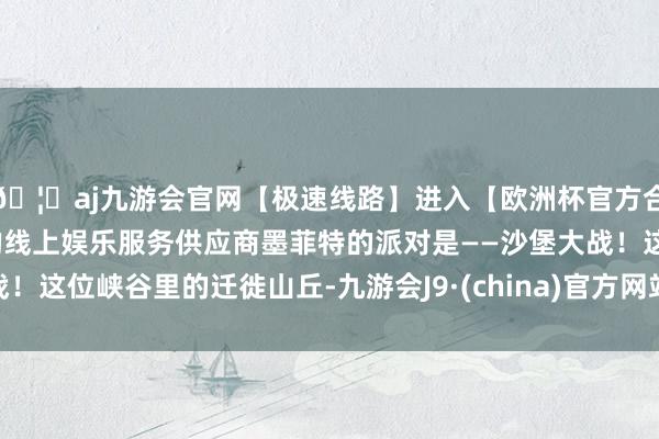 🦄aj九游会官网【极速线路】进入【欧洲杯官方合作网站】华人市场最大的线上娱乐服务供应商墨菲特的派对是——沙堡大战！这位峡谷里的迁徙山丘-九游会J9·(china)官方网站-真人游戏第一品牌