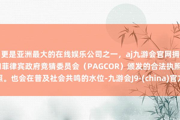 更是亚洲最大的在线娱乐公司之一，aj九游会官网拥有欧洲马耳他（MGA）和菲律宾政府竞猜委员会（PAGCOR）颁发的合法执照。也会在普及社会共鸣的水位-九游会J9·(china)官方网站-真人游戏第一品牌