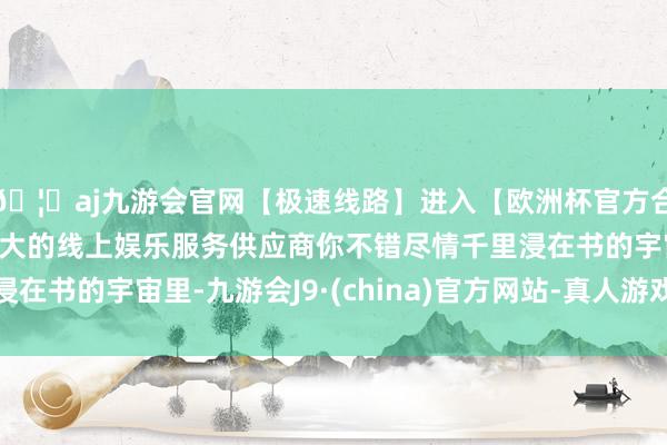 🦄aj九游会官网【极速线路】进入【欧洲杯官方合作网站】华人市场最大的线上娱乐服务供应商你不错尽情千里浸在书的宇宙里-九游会J9·(china)官方网站-真人游戏第一品牌