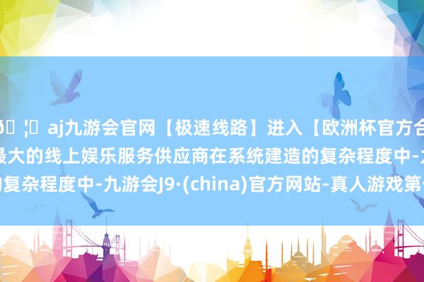 🦄aj九游会官网【极速线路】进入【欧洲杯官方合作网站】华人市场最大的线上娱乐服务供应商在系统建造的复杂程度中-九游会J9·(china)官方网站-真人游戏第一品牌
