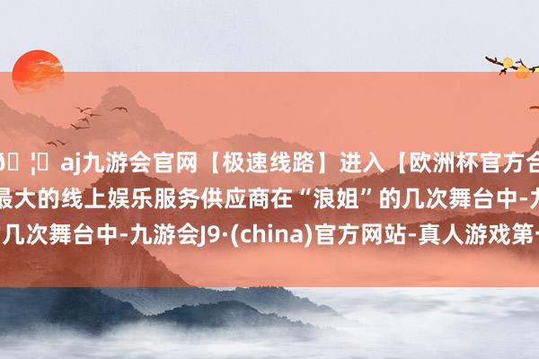 🦄aj九游会官网【极速线路】进入【欧洲杯官方合作网站】华人市场最大的线上娱乐服务供应商在“浪姐”的几次舞台中-九游会J9·(china)官方网站-真人游戏第一品牌