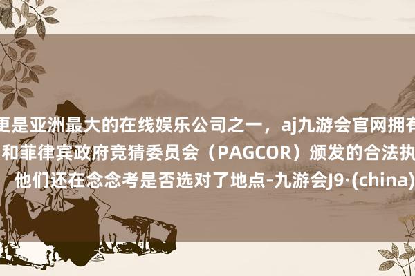 更是亚洲最大的在线娱乐公司之一，aj九游会官网拥有欧洲马耳他（MGA）和菲律宾政府竞猜委员会（PAGCOR）颁发的合法执照。        他们还在念念考是否选对了地点-九游会J9·(china)官方网站-真人游戏第一品牌