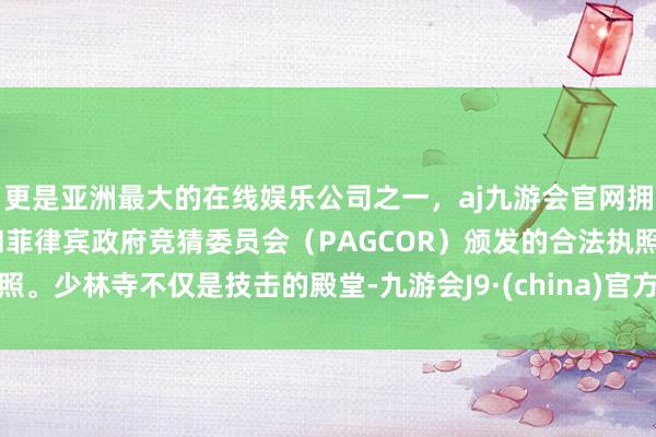 更是亚洲最大的在线娱乐公司之一，aj九游会官网拥有欧洲马耳他（MGA）和菲律宾政府竞猜委员会（PAGCOR）颁发的合法执照。少林寺不仅是技击的殿堂-九游会J9·(china)官方网站-真人游戏第一品牌