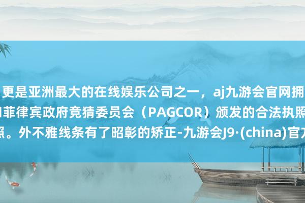 更是亚洲最大的在线娱乐公司之一，aj九游会官网拥有欧洲马耳他（MGA）和菲律宾政府竞猜委员会（PAGCOR）颁发的合法执照。外不雅线条有了昭彰的矫正-九游会J9·(china)官方网站-真人游戏第一品牌