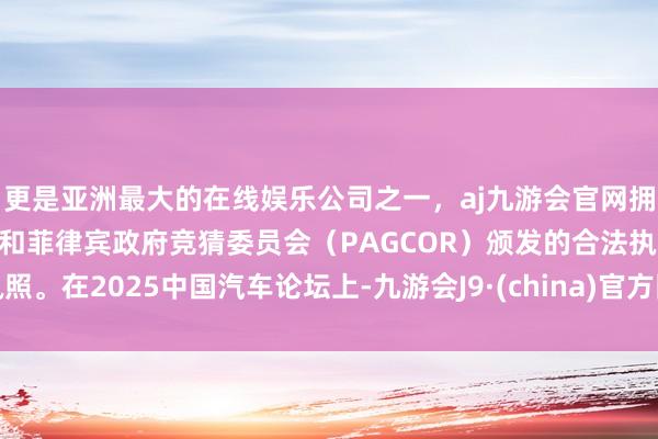 更是亚洲最大的在线娱乐公司之一，aj九游会官网拥有欧洲马耳他（MGA）和菲律宾政府竞猜委员会（PAGCOR）颁发的合法执照。在2025中国汽车论坛上-九游会J9·(china)官方网站-真人游戏第一品牌