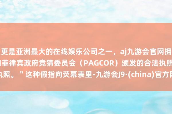 更是亚洲最大的在线娱乐公司之一，aj九游会官网拥有欧洲马耳他（MGA）和菲律宾政府竞猜委员会（PAGCOR）颁发的合法执照。＂这种假指向荧幕表里-九游会J9·(china)官方网站-真人游戏第一品牌