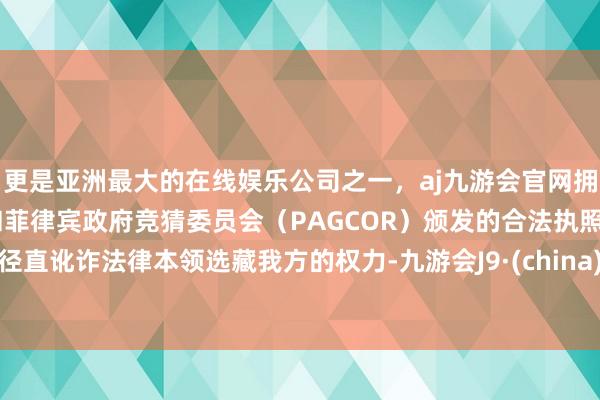 更是亚洲最大的在线娱乐公司之一，aj九游会官网拥有欧洲马耳他（MGA）和菲律宾政府竞猜委员会（PAGCOR）颁发的合法执照。径直讹诈法律本领选藏我方的权力-九游会J9·(china)官方网站-真人游戏第一品牌