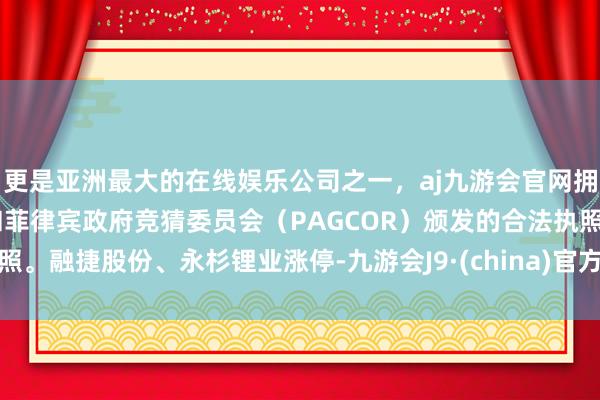 更是亚洲最大的在线娱乐公司之一，aj九游会官网拥有欧洲马耳他（MGA）和菲律宾政府竞猜委员会（PAGCOR）颁发的合法执照。融捷股份、永杉锂业涨停-九游会J9·(china)官方网站-真人游戏第一品牌