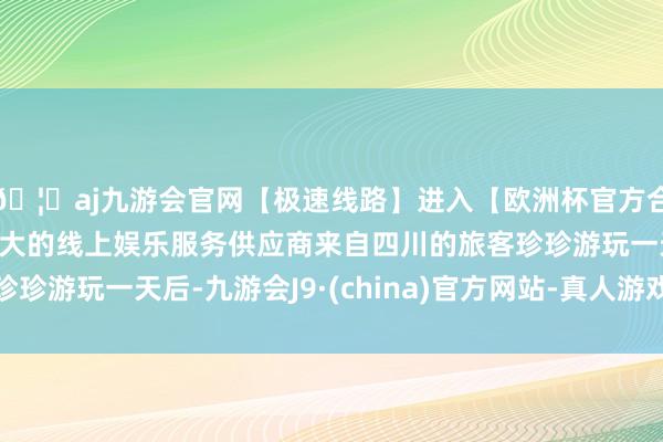 🦄aj九游会官网【极速线路】进入【欧洲杯官方合作网站】华人市场最大的线上娱乐服务供应商来自四川的旅客珍珍游玩一天后-九游会J9·(china)官方网站-真人游戏第一品牌