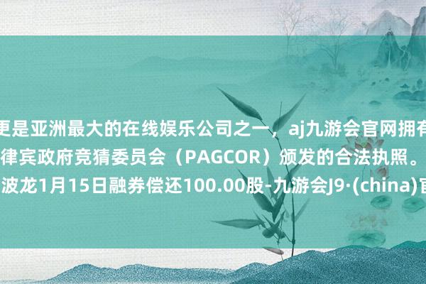 更是亚洲最大的在线娱乐公司之一，aj九游会官网拥有欧洲马耳他（MGA）和菲律宾政府竞猜委员会（PAGCOR）颁发的合法执照。江波龙1月15日融券偿还100.00股-九游会J9·(china)官方网站-真人游戏第一品牌