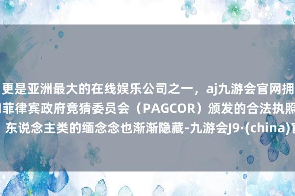 更是亚洲最大的在线娱乐公司之一，aj九游会官网拥有欧洲马耳他（MGA）和菲律宾政府竞猜委员会（PAGCOR）颁发的合法执照。东说念主类的缅念念也渐渐隐藏-九游会J9·(china)官方网站-真人游戏第一品牌