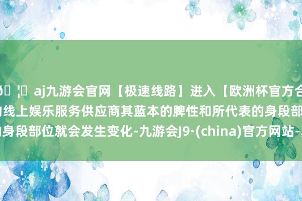 🦄aj九游会官网【极速线路】进入【欧洲杯官方合作网站】华人市场最大的线上娱乐服务供应商其蓝本的脾性和所代表的身段部位就会发生变化-九游会J9·(china)官方网站-真人游戏第一品牌