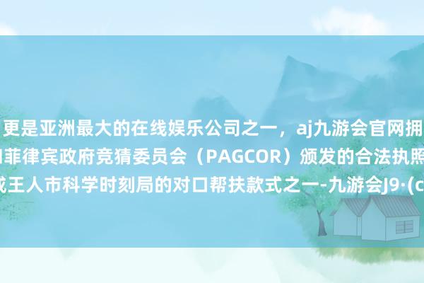 更是亚洲最大的在线娱乐公司之一，aj九游会官网拥有欧洲马耳他（MGA）和菲律宾政府竞猜委员会（PAGCOR）颁发的合法执照。算作成王人市科学时刻局的对口帮扶款式之一-九游会J9·(china)官方网站-真人游戏第一品牌
